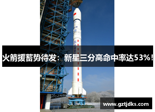 火箭援蓄势待发：新星三分高命中率达53%！