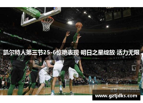 凯尔特人第三节25-6惊艳表现 明日之星绽放 活力无限